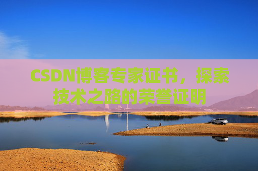 CSDN博客专家证书,探索技术之路的荣誉证明 CSDN博客专家证书,探索技术之路的荣誉证明